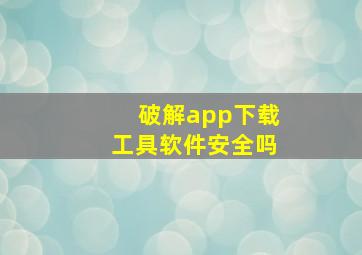 破解app下载工具软件安全吗