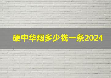 硬中华烟多少钱一条2024