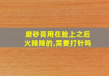 磨砂膏用在脸上之后火辣辣的,需要打针吗