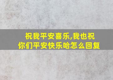 祝我平安喜乐,我也祝你们平安快乐哈怎么回复