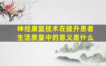 神经康复技术在提升患者生活质量中的意义是什么