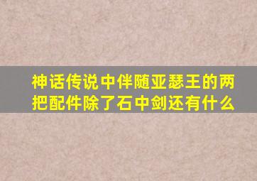 神话传说中伴随亚瑟王的两把配件除了石中剑还有什么