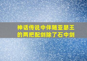 神话传说中伴随亚瑟王的两把配剑除了石中剑