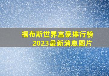 福布斯世界富豪排行榜2023最新消息图片