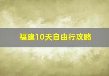 福建10天自由行攻略