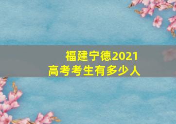 福建宁德2021高考考生有多少人