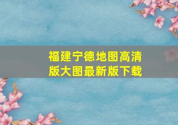 福建宁德地图高清版大图最新版下载