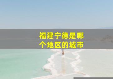 福建宁德是哪个地区的城市