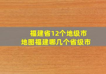 福建省12个地级市地图福建哪几个省级市