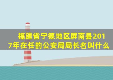 福建省宁德地区屏南县2017年在任的公安局局长名叫什么