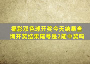 福彩双色球开奖今天结果查询开奖结果尾号是2能中奖吗