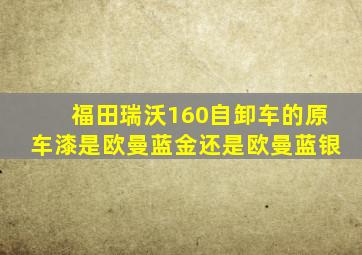 福田瑞沃160自卸车的原车漆是欧曼蓝金还是欧曼蓝银