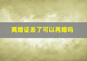 离婚证丢了可以再婚吗