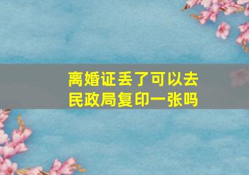 离婚证丢了可以去民政局复印一张吗