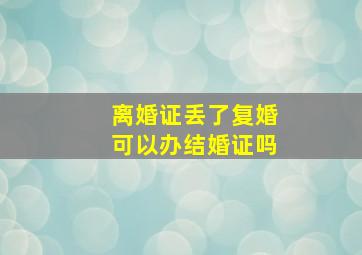 离婚证丢了复婚可以办结婚证吗