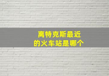 离特克斯最近的火车站是哪个