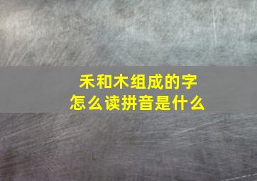 禾和木组成的字怎么读拼音是什么