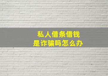 私人借条借钱是诈骗吗怎么办