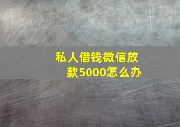 私人借钱微信放款5000怎么办