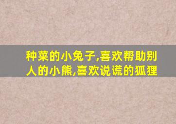 种菜的小兔子,喜欢帮助别人的小熊,喜欢说谎的狐狸