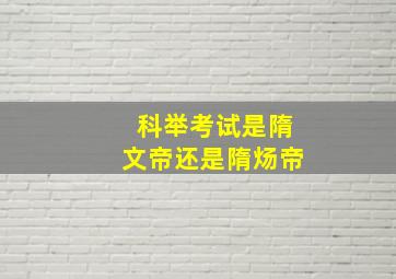 科举考试是隋文帝还是隋炀帝