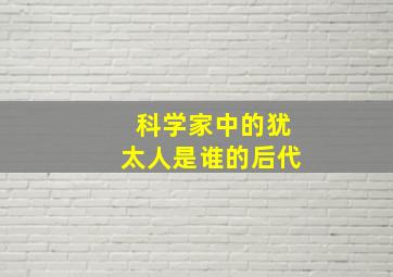 科学家中的犹太人是谁的后代