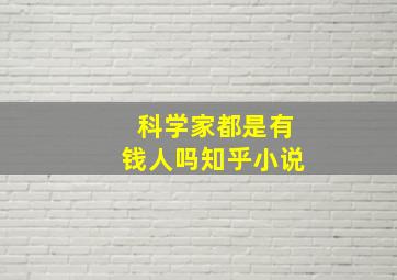 科学家都是有钱人吗知乎小说