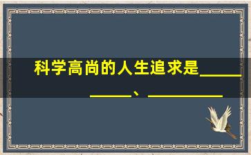 科学高尚的人生追求是__________、__________