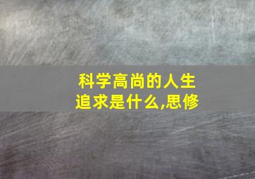 科学高尚的人生追求是什么,思修