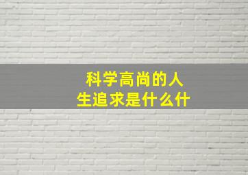 科学高尚的人生追求是什么什