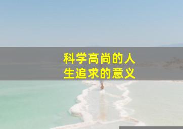 科学高尚的人生追求的意义