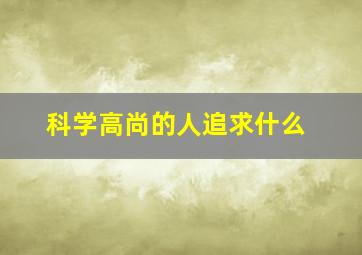 科学高尚的人追求什么