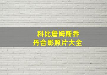 科比詹姆斯乔丹合影照片大全