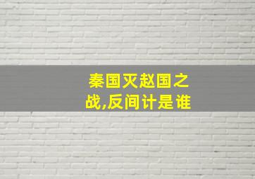 秦国灭赵国之战,反间计是谁