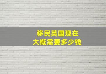 移民英国现在大概需要多少钱