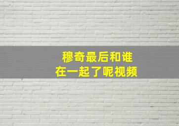 穆奇最后和谁在一起了呢视频