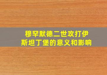 穆罕默德二世攻打伊斯坦丁堡的意义和影响