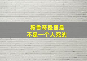 穆鲁奇怪兽是不是一个人死的