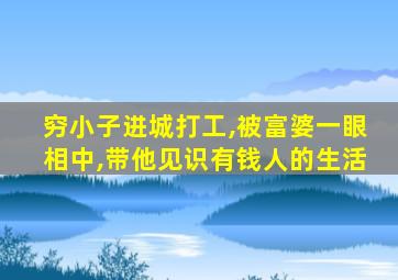 穷小子进城打工,被富婆一眼相中,带他见识有钱人的生活