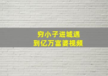 穷小子进城遇到亿万富婆视频