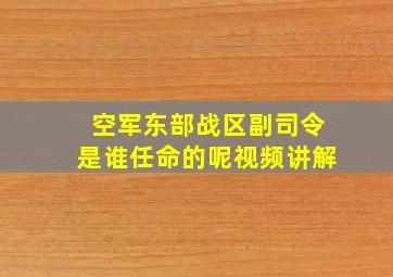 空军东部战区副司令是谁任命的呢视频讲解