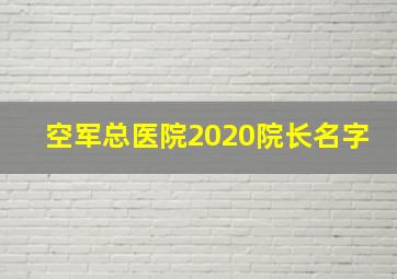 空军总医院2020院长名字