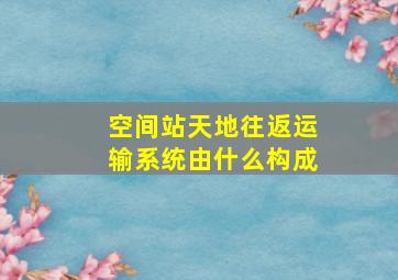 空间站天地往返运输系统由什么构成