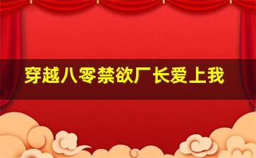 穿越八零禁欲厂长爱上我