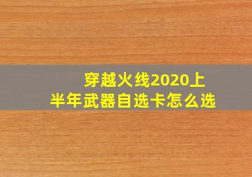 穿越火线2020上半年武器自选卡怎么选