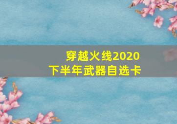 穿越火线2020下半年武器自选卡