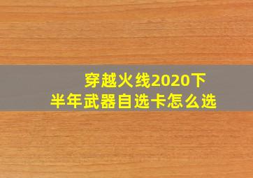 穿越火线2020下半年武器自选卡怎么选