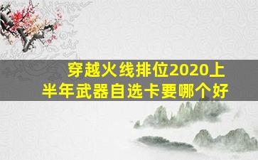 穿越火线排位2020上半年武器自选卡要哪个好