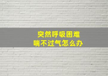 突然呼吸困难喘不过气怎么办