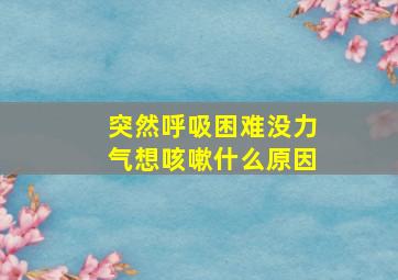 突然呼吸困难没力气想咳嗽什么原因